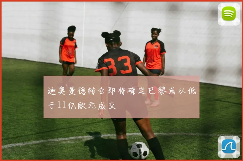 迪奥曼德转会即将确定巴黎或以低于11亿欧元成交