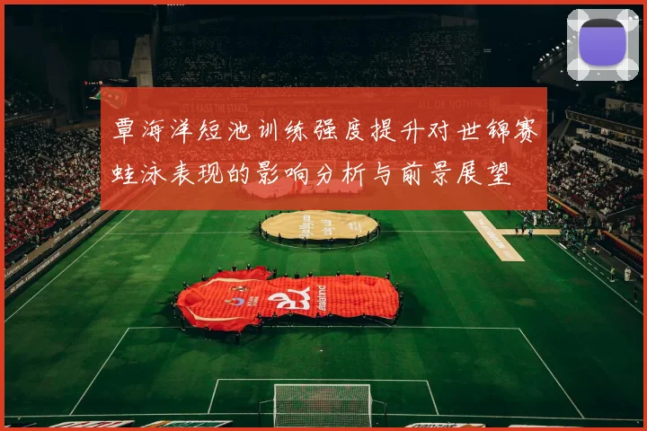 覃海洋短池训练强度提升对世锦赛蛙泳表现的影响分析与前景展望