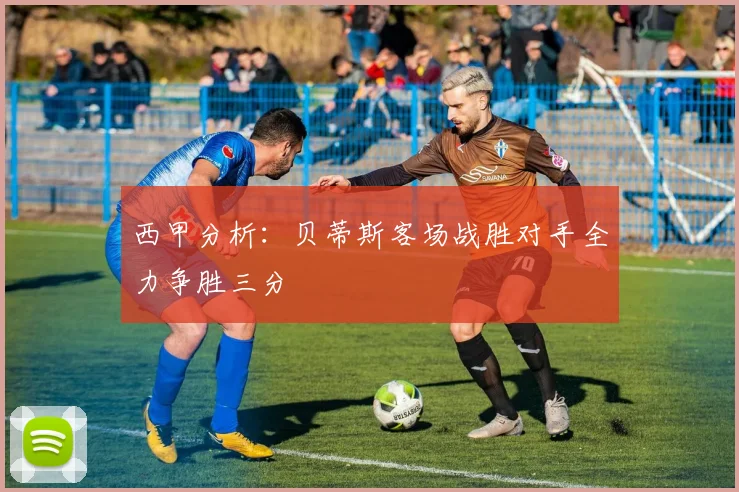 西甲分析：贝蒂斯客场战胜对手全力争胜三分