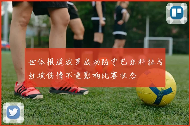 世体报道波罗成功防守巴尔科拉与杜埃伤情不重影响比赛状态