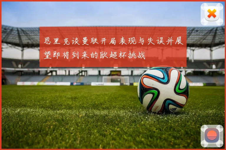 恩里克谈曼联开局表现与失误并展望即将到来的欧超杯挑战