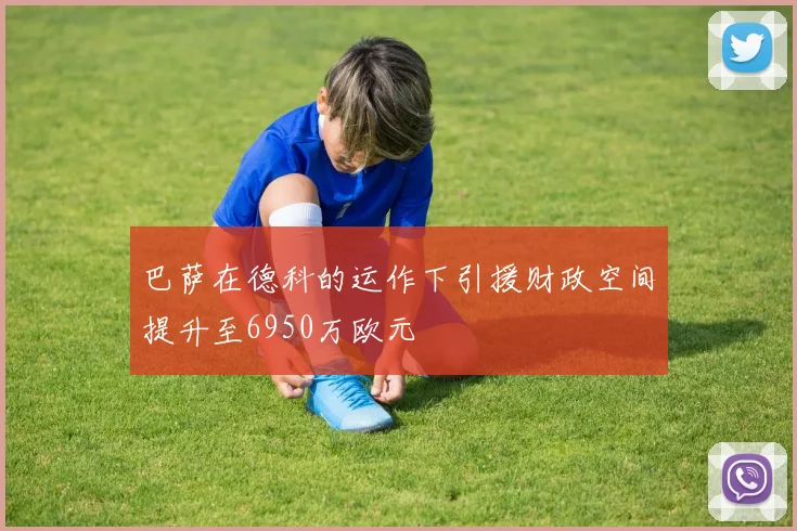 巴萨在德科的运作下引援财政空间提升至6950万欧元